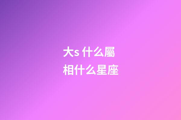 大s 什么屬相什么星座-第1張-星座運勢-玄機派